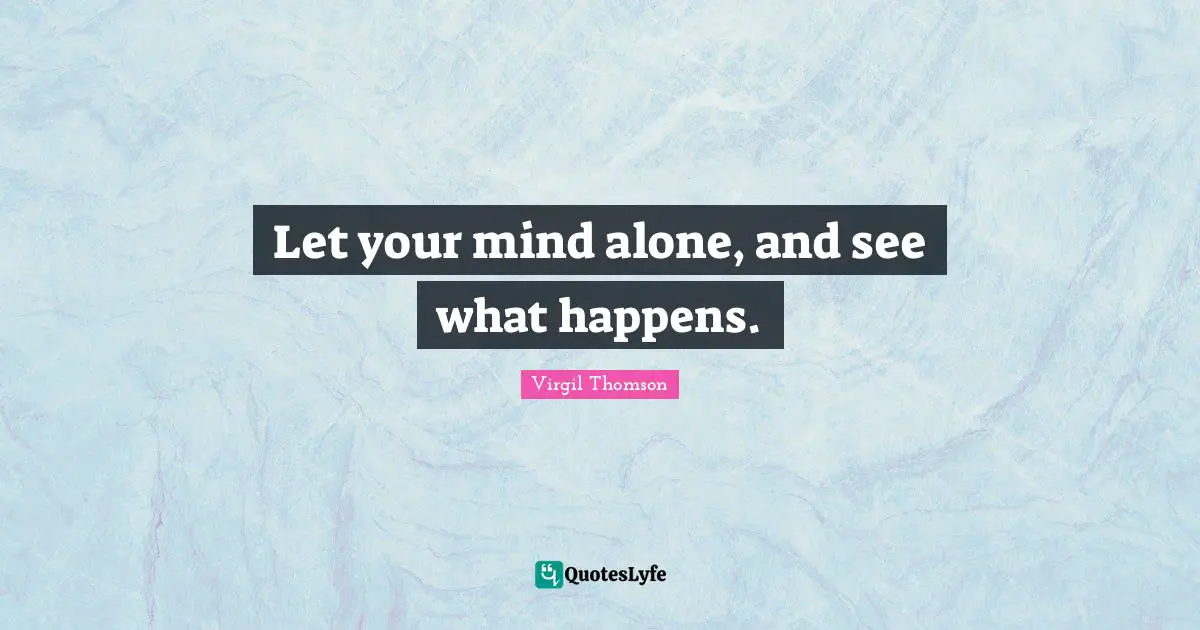 Let your mind alone, and see what happens.