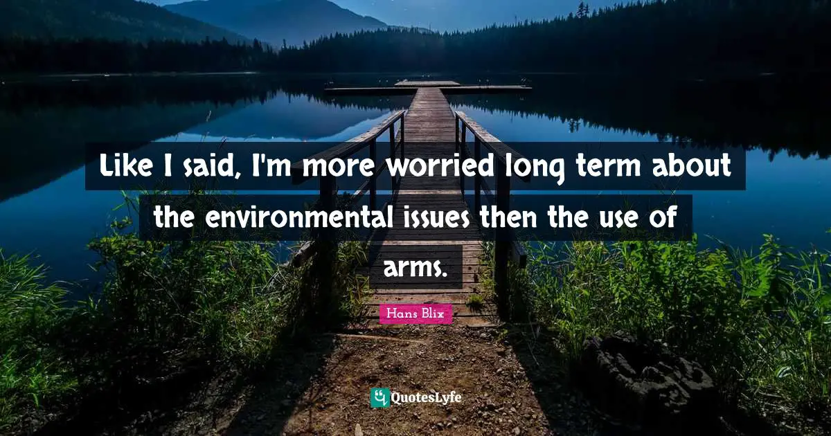Hans Blix Quotes: "Like I said, I'm more worried long term about the environmental issues then the use of arms."