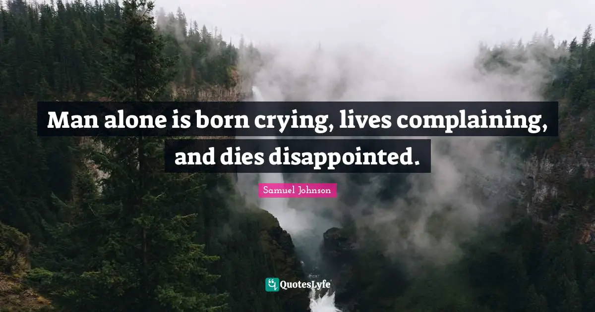 Man alone is born crying, lives complaining, and dies disappointed.