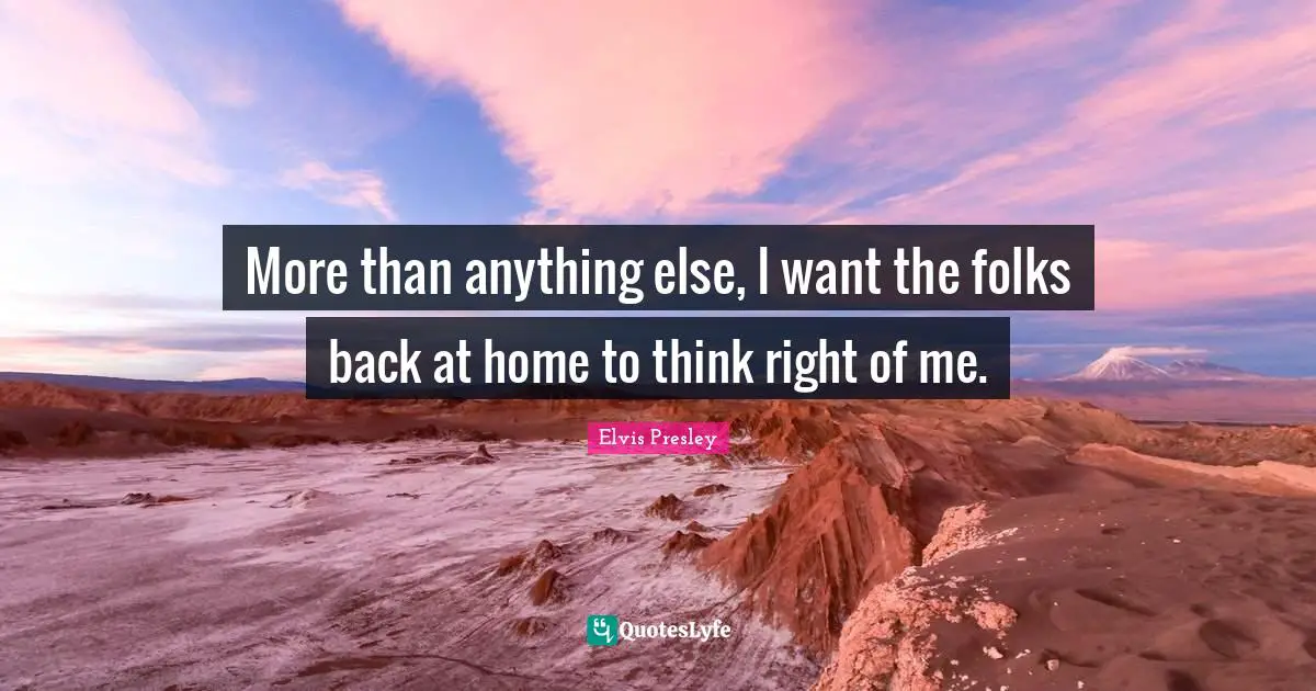 More than anything else, I want the folks back at home to think right of me.