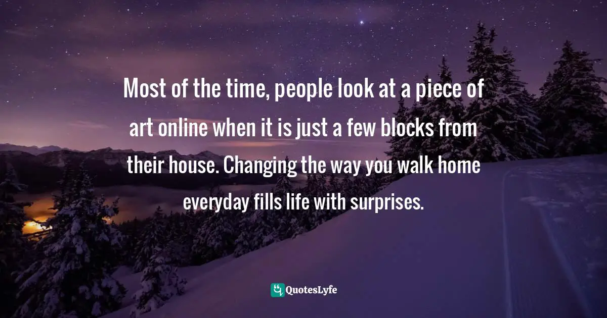 Most of the time, people look at a piece of art online when it is just a few blocks from their house. Changing the way you walk home everyday fills life with surprises.