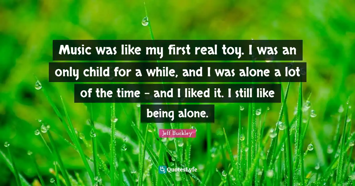 Jeff Buckley Quotes: "Music was like my first real toy. I was an only child for a while, and I was alone a lot of the time - and I liked it. I still like being alone."