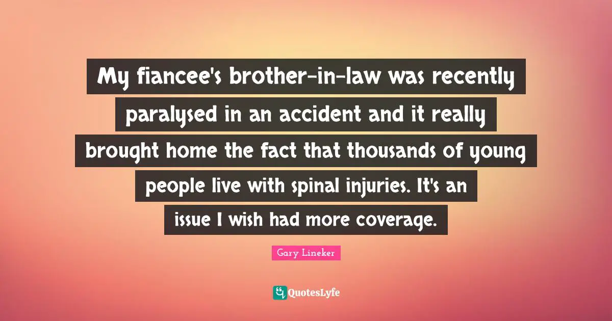 Gary Lineker Quotes: "My fiancee's brother-in-law was recently paralysed in an accident and it really brought home the fact that thousands of young people live with spinal injuries. It's an issue I wish had more coverage."