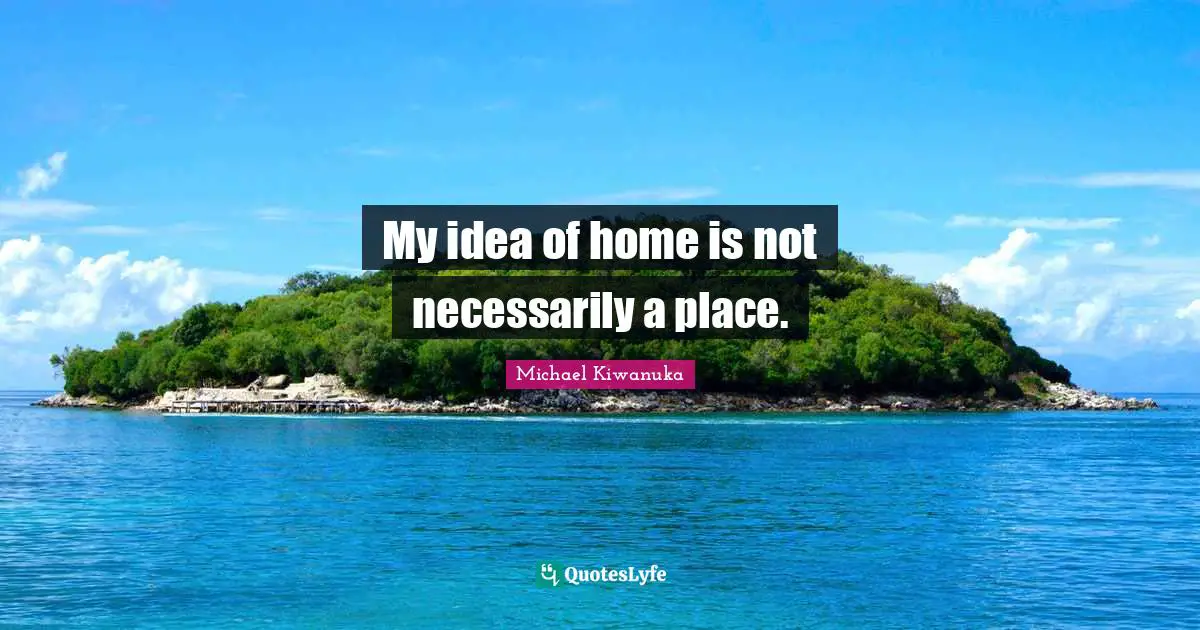 My idea of home is not necessarily a place.