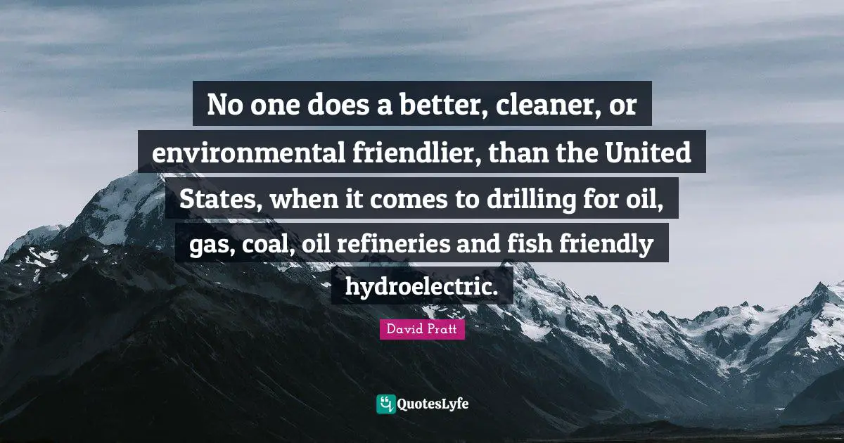 No one does a better, cleaner, or environmental friendlier, than the United States, when it comes to drilling for oil, gas, coal, oil refineries and fish friendly hydroelectric.