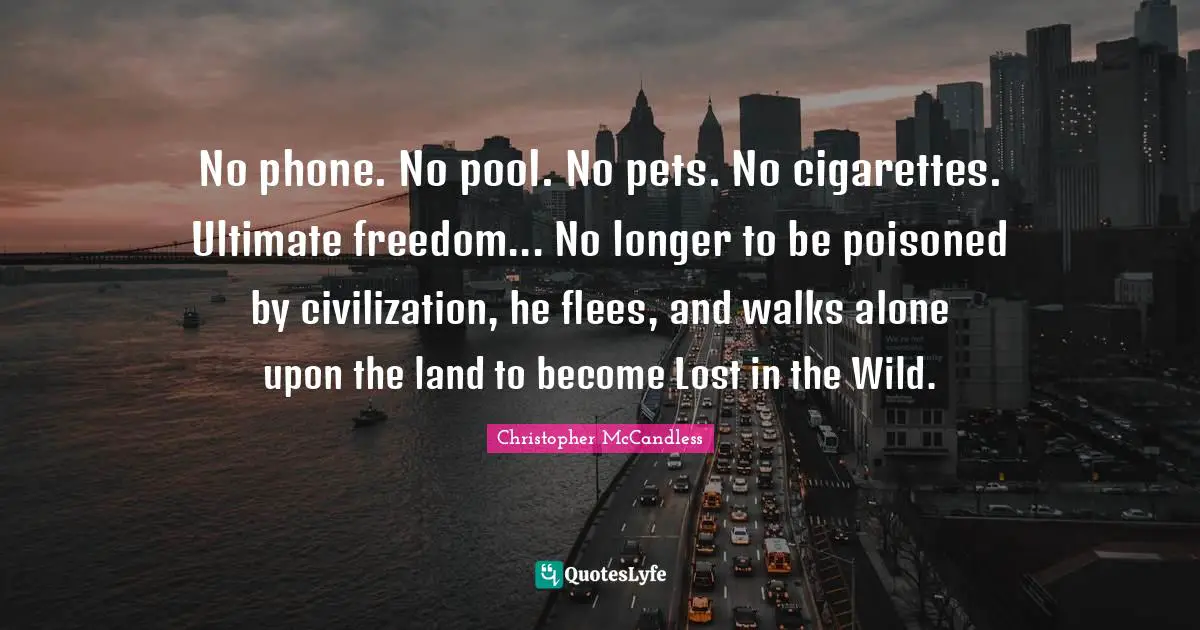 No phone. No pool. No pets. No cigarettes. Ultimate freedom... No longer to be poisoned by civilization, he flees, and walks alone upon the land to become Lost in the Wild.