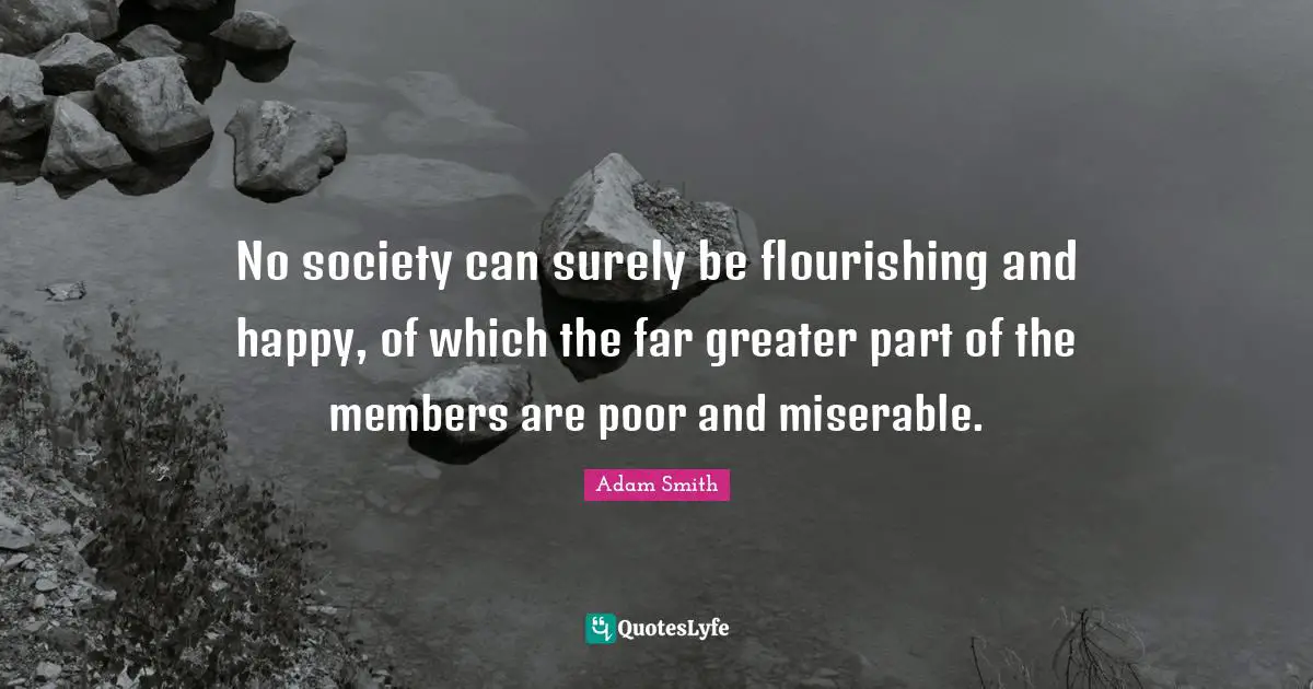 No society can surely be flourishing and happy, of which the far greater part of the members are poor and miserable.
