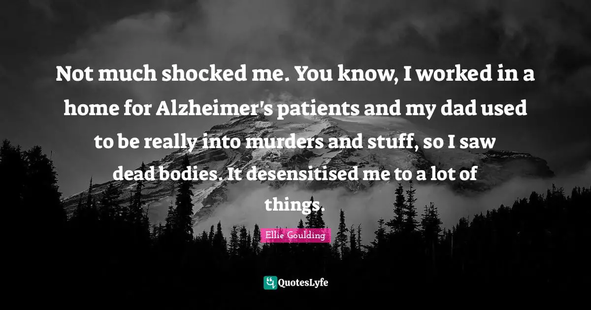 Not much shocked me. You know, I worked in a home for Alzheimer's patients and my dad used to be really into murders and stuff, so I saw dead bodies. It desensitised me to a lot of things.