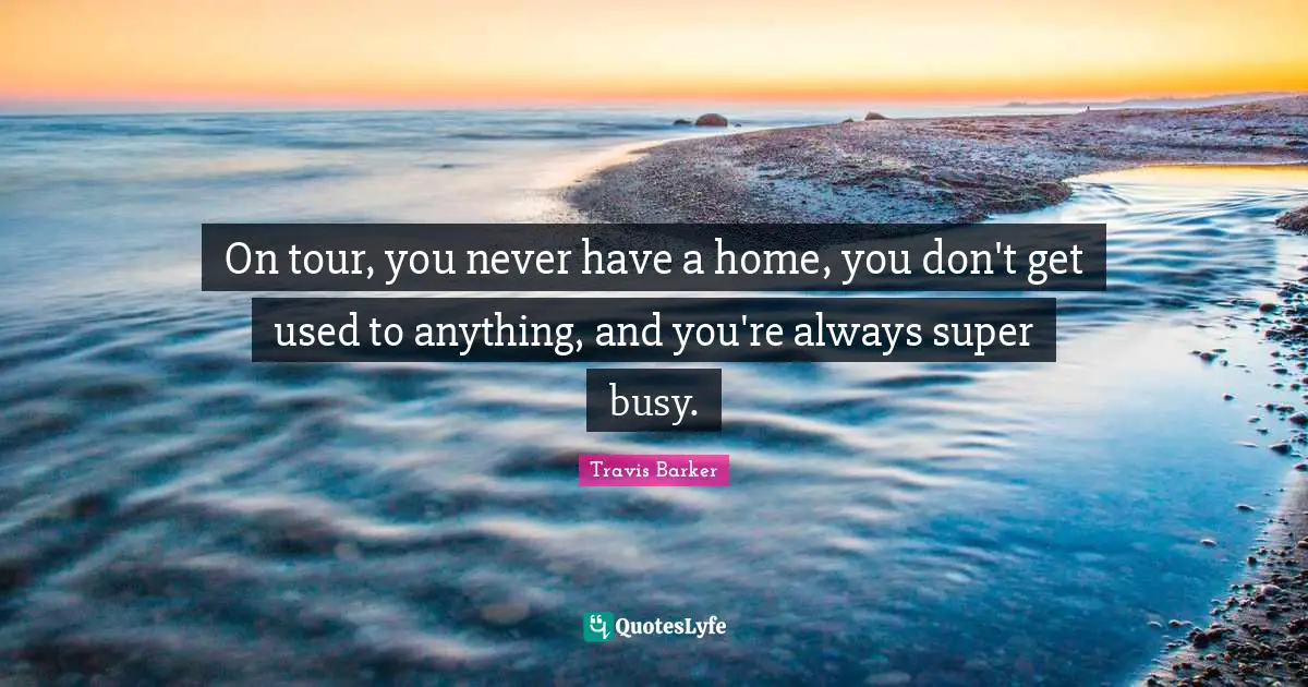 On tour, you never have a home, you don't get used to anything, and you're always super busy.