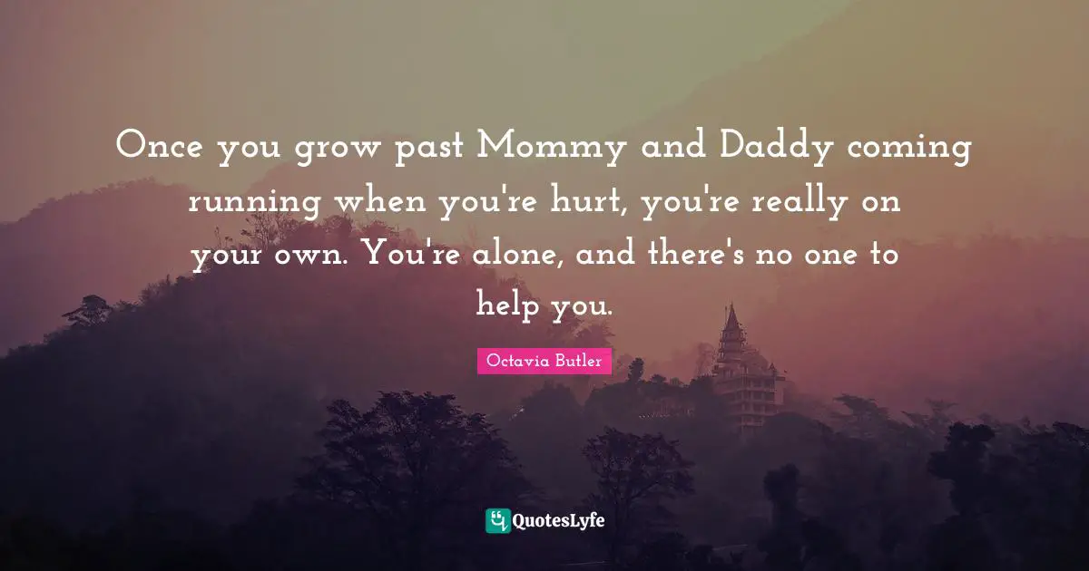 Once you grow past Mommy and Daddy coming running when you're hurt, you're really on your own. You're alone, and there's no one to help you.