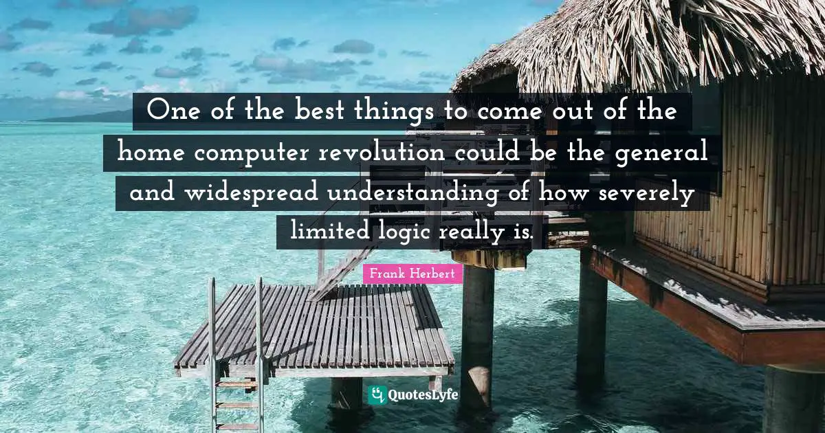 One of the best things to come out of the home computer revolution could be the general and widespread understanding of how severely limited logic really is.