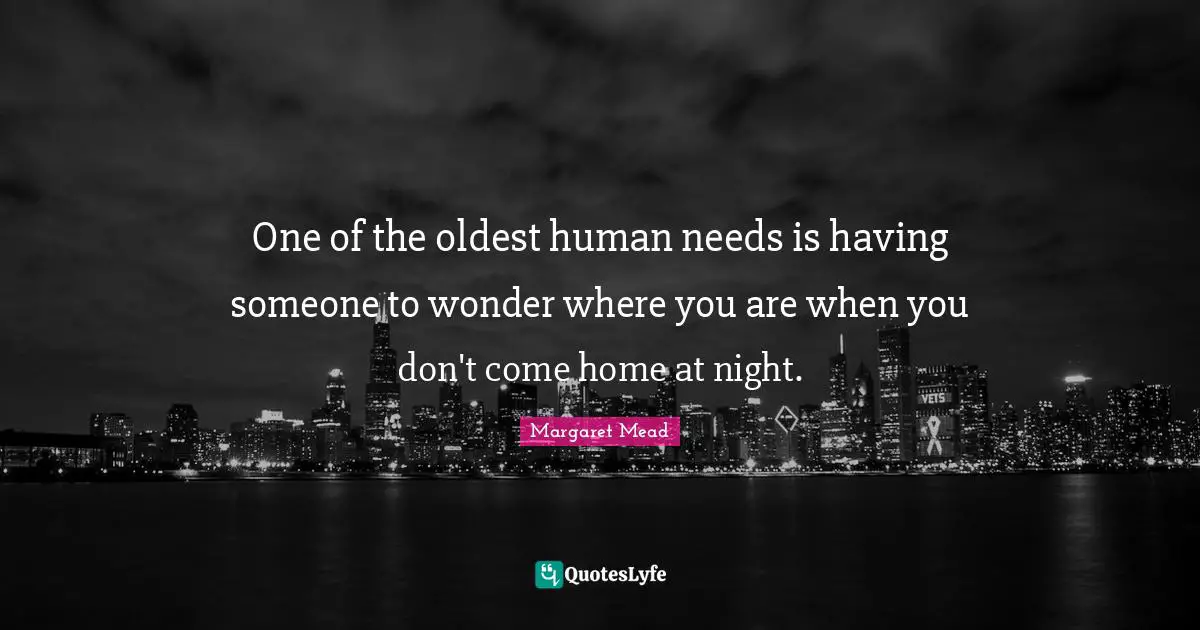 Margaret Mead Quotes: "One of the oldest human needs is having someone to wonder where you are when you don't come home at night."