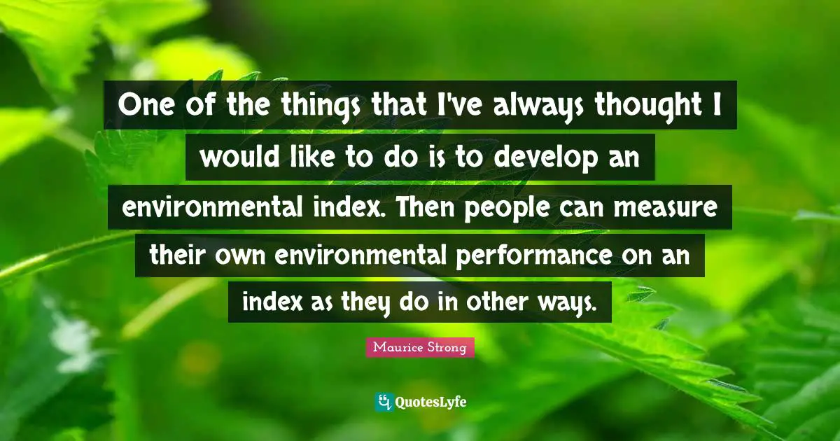 Maurice Strong Quotes: "One of the things that I've always thought I would like to do is to develop an environmental index. Then people can measure their own environmental performance on an index as they do in other ways."