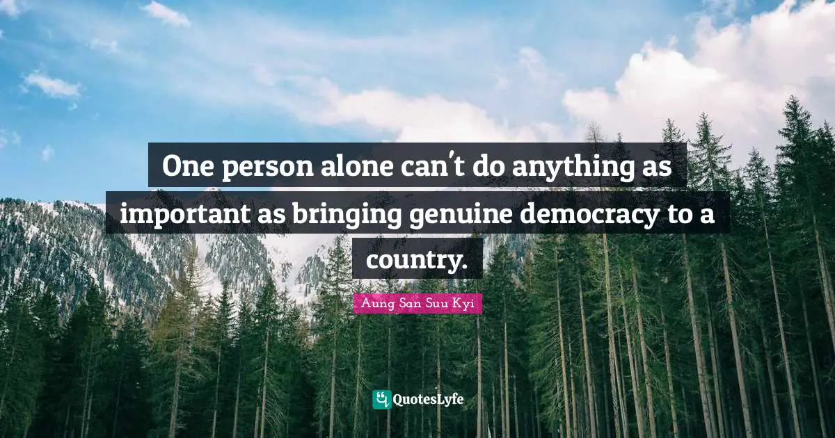 One person alone can't do anything as important as bringing genuine democracy to a country.