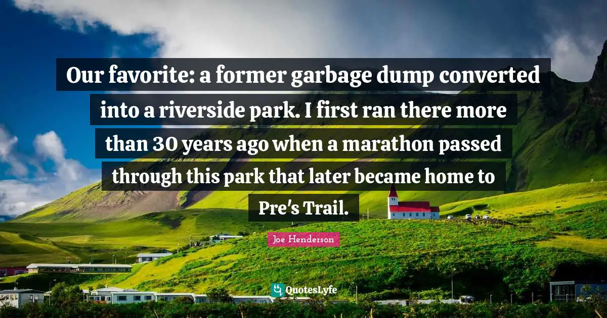 Our favorite: a former garbage dump converted into a riverside park. I first ran there more than 30 years ago when a marathon passed through this park that later became home to Pre's Trail.