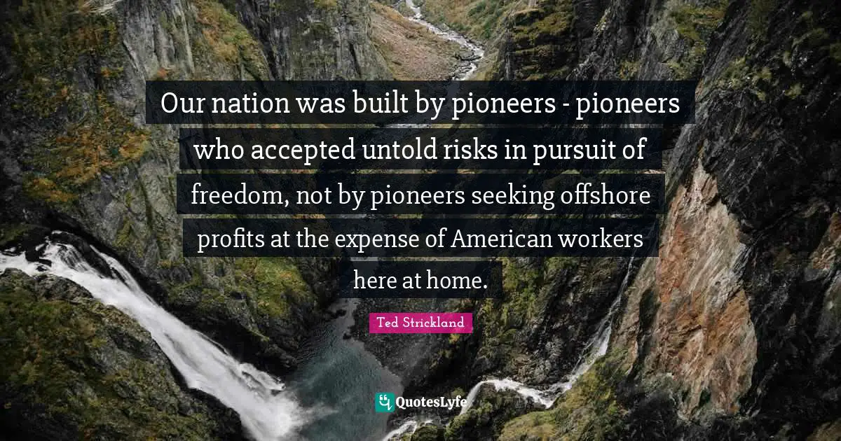 Our nation was built by pioneers - pioneers who accepted untold risks in pursuit of freedom, not by pioneers seeking offshore profits at the expense of American workers here at home.