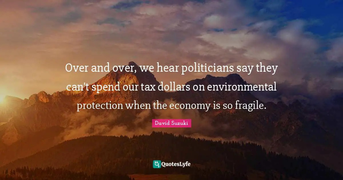 David Suzuki Quotes: "Over and over, we hear politicians say they can't spend our tax dollars on environmental protection when the economy is so fragile."
