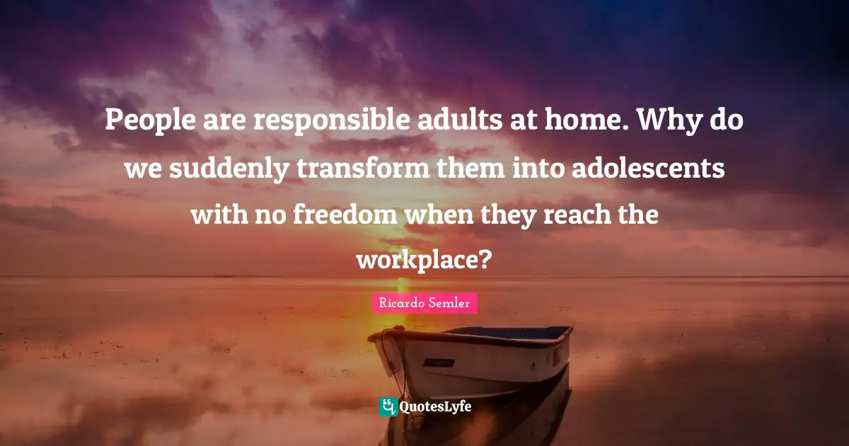 People are responsible adults at home. Why do we suddenly transform them into adolescents with no freedom when they reach the workplace?