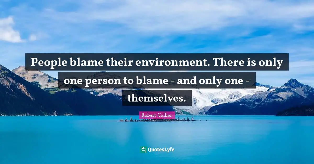 People blame their environment. There is only one person to blame - and only one - themselves.