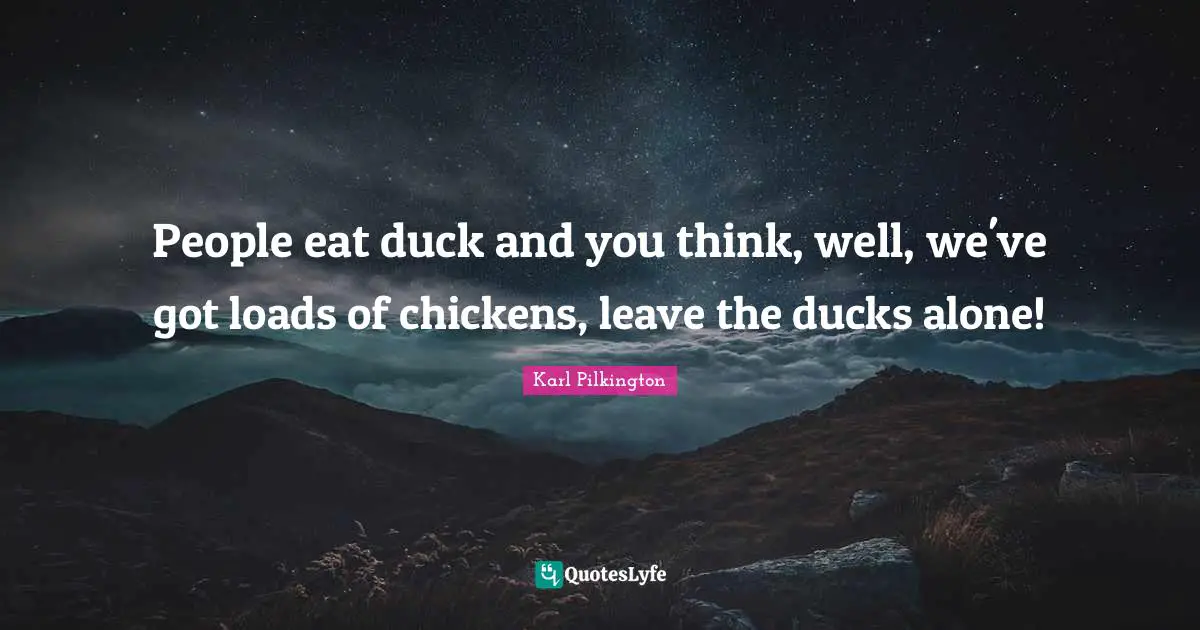 People eat duck and you think, well, we've got loads of chickens, leave the ducks alone!