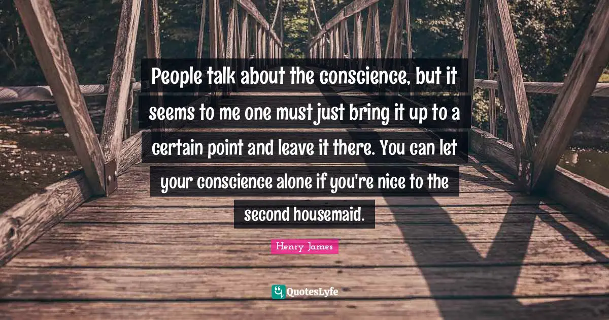 People talk about the conscience, but it seems to me one must just bring it up to a certain point and leave it there. You can let your conscience alone if you're nice to the second housemaid.