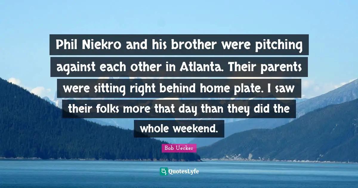 Bob Uecker Quotes: "Phil Niekro and his brother were pitching against each other in Atlanta. Their parents were sitting right behind home plate. I saw their folks more that day than they did the whole weekend."