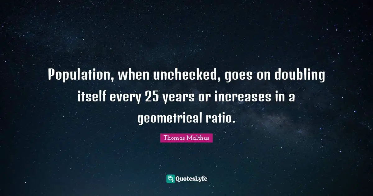 Population, when unchecked, goes on doubling itself every 25 years or increases in a geometrical ratio.