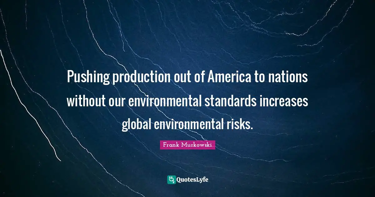 Pushing production out of America to nations without our environmental standards increases global environmental risks.