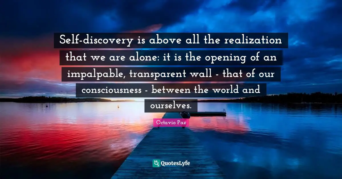 Self-discovery is above all the realization that we are alone: it is the opening of an impalpable, transparent wall - that of our consciousness - between the world and ourselves.
