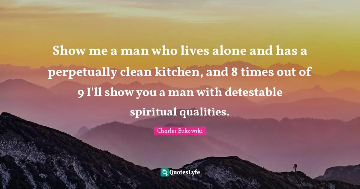 Show me a man who lives alone and has a perpetually clean kitchen, and 8 times out of 9 I'll show you a man with detestable spiritual qualities.