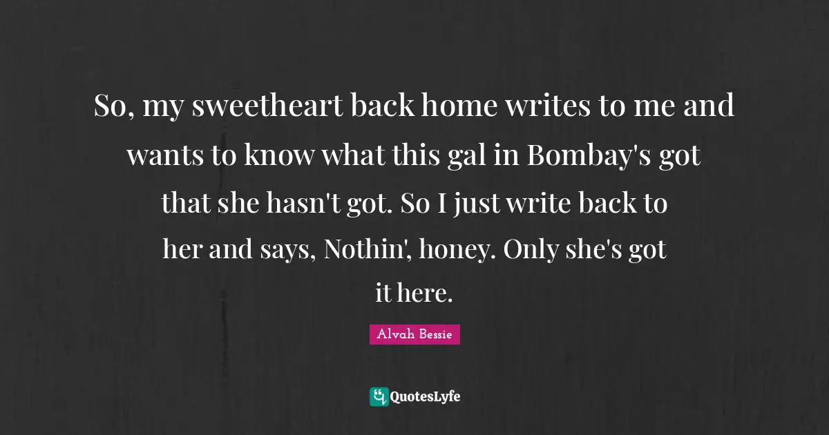 So, my sweetheart back home writes to me and wants to know what this gal in Bombay's got that she hasn't got. So I just write back to her and says, Nothin', honey. Only she's got it here.