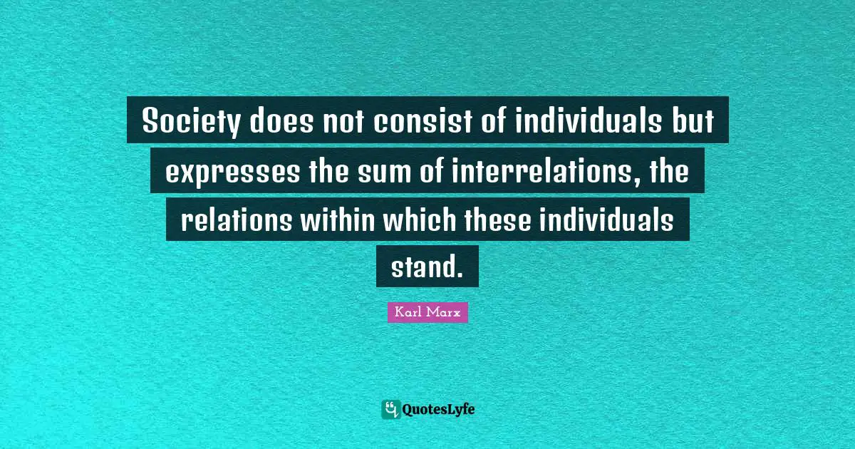 Karl Marx Quotes: Society does not consist of individuals but expresses the sum of interrelations, the relations within which these individuals stand.