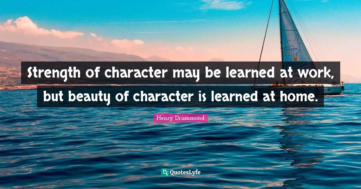 Henry Drummond Quotes: "Strength of character may be learned at work, but beauty of character is learned at home."