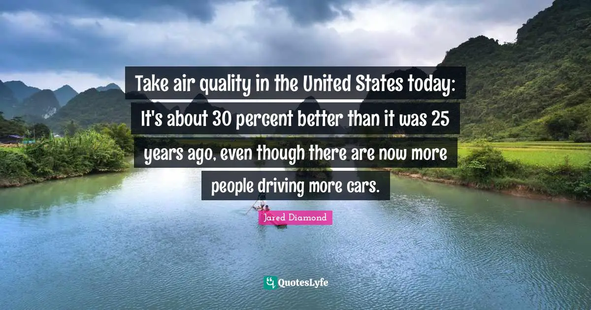 Jared Diamond Quotes: "Take air quality in the United States today: It's about 30 percent better than it was 25 years ago, even though there are now more people driving more cars."