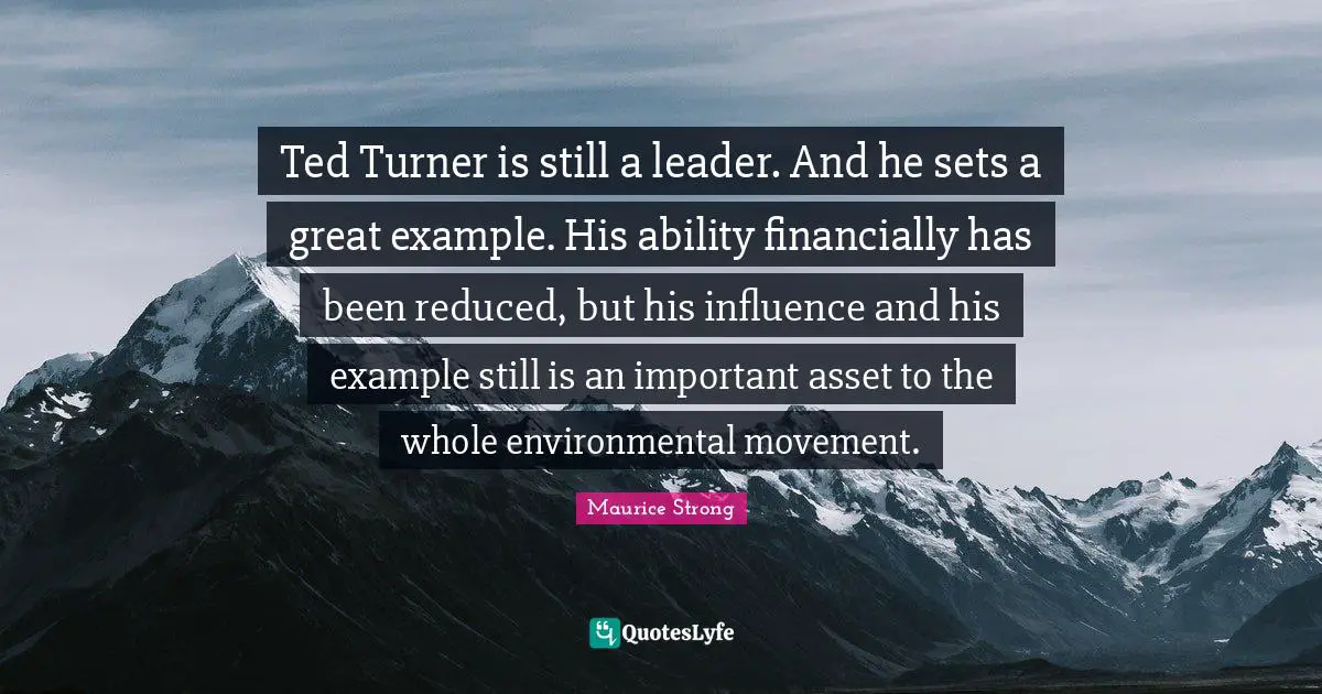 Ted Turner is still a leader. And he sets a great example. His ability financially has been reduced, but his influence and his example still is an important asset to the whole environmental movement.
