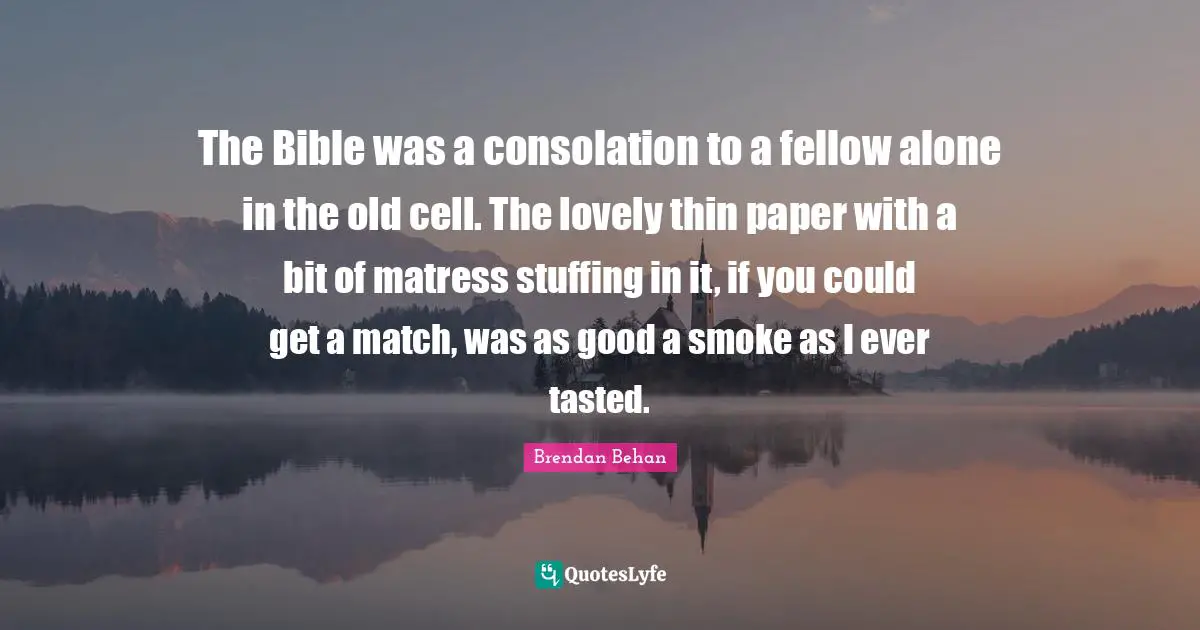 Brendan Behan Quotes: "The Bible was a consolation to a fellow alone in the old cell. The lovely thin paper with a bit of matress stuffing in it, if you could get a match, was as good a smoke as I ever tasted."