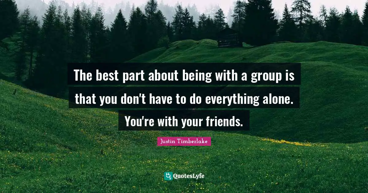 The best part about being with a group is that you don't have to do everything alone. You're with your friends.