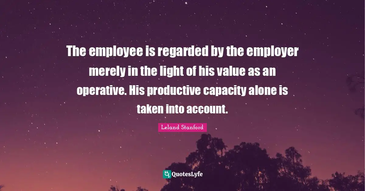 The employee is regarded by the employer merely in the light of his value as an operative. His productive capacity alone is taken into account.