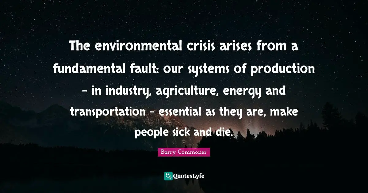 The environmental crisis arises from a fundamental fault: our systems of production - in industry, agriculture, energy and transportation - essential as they are, make people sick and die.