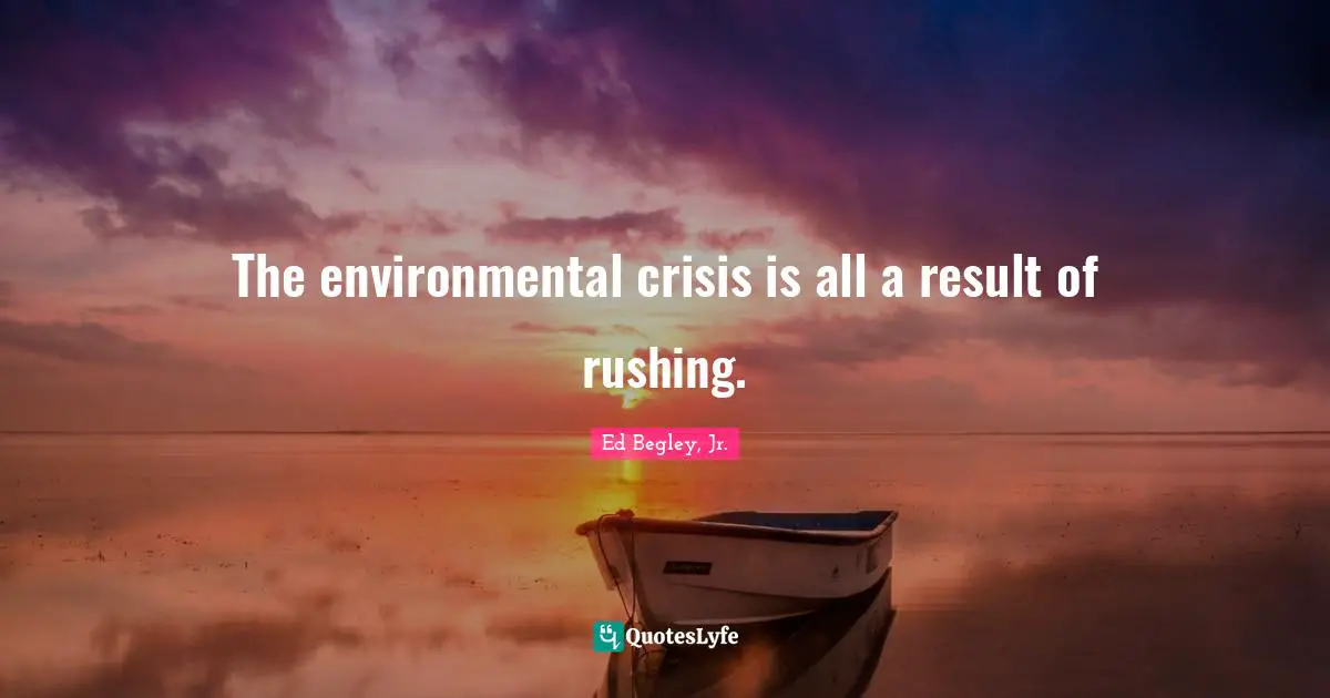 The environmental crisis is all a result of rushing.