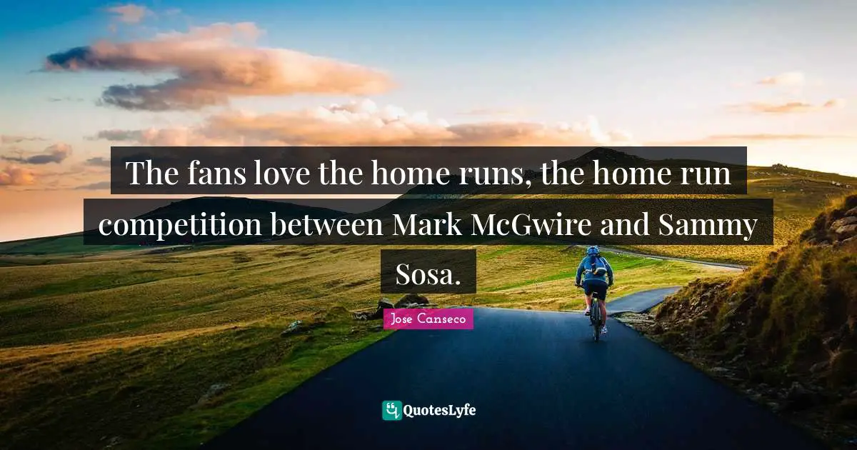The fans love the home runs, the home run competition between Mark McGwire and Sammy Sosa.