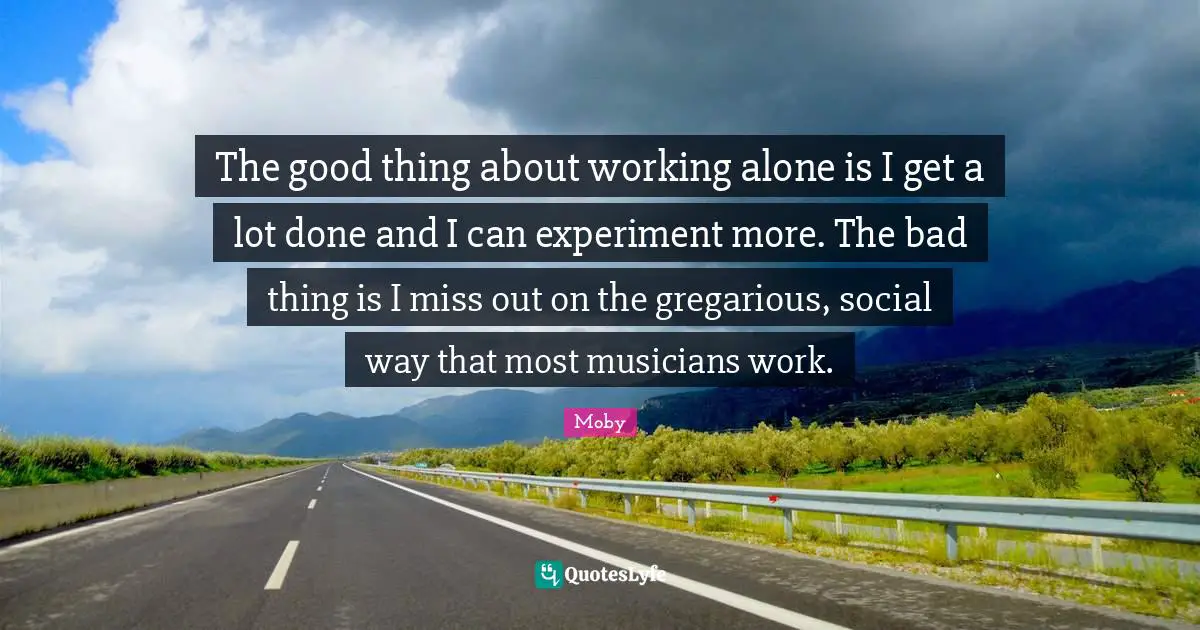 Moby Quotes: "The good thing about working alone is I get a lot done and I can experiment more. The bad thing is I miss out on the gregarious, social way that most musicians work."