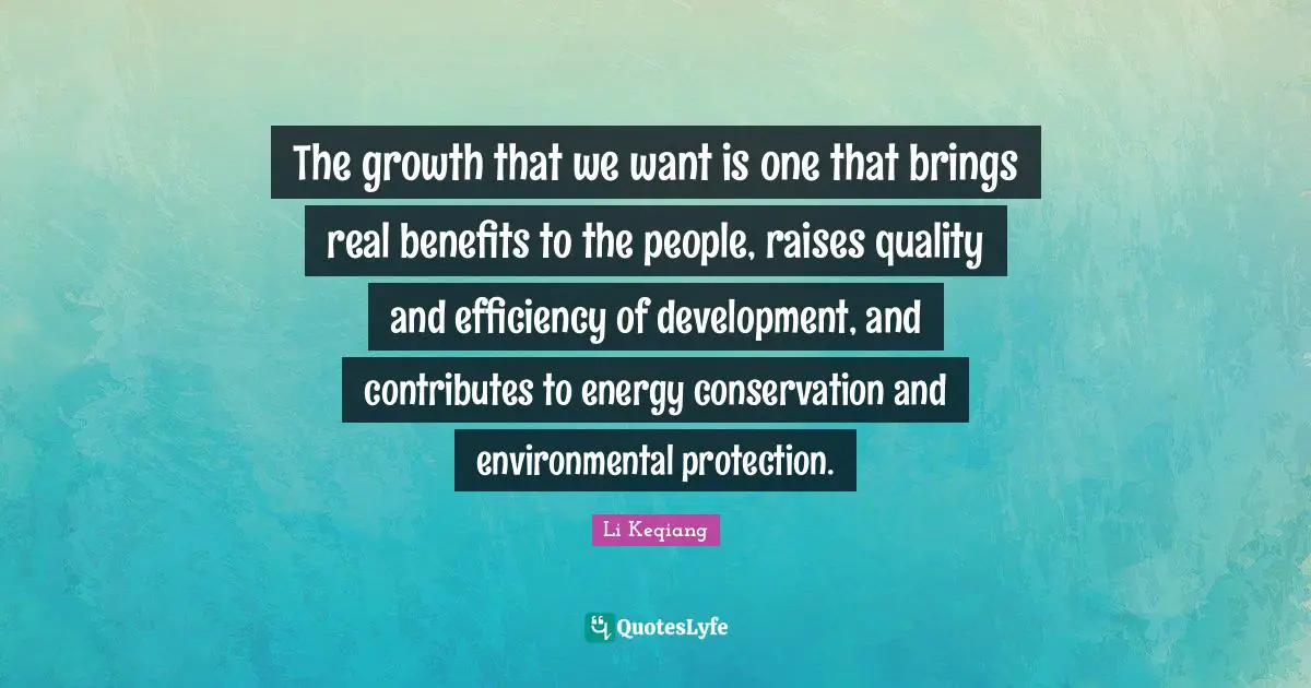 The growth that we want is one that brings real benefits to the people, raises quality and efficiency of development, and contributes to energy conservation and environmental protection.