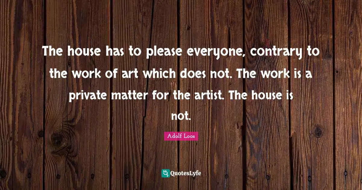 Adolf Loos Quotes: "The house has to please everyone, contrary to the work of art which does not. The work is a private matter for the artist. The house is not."