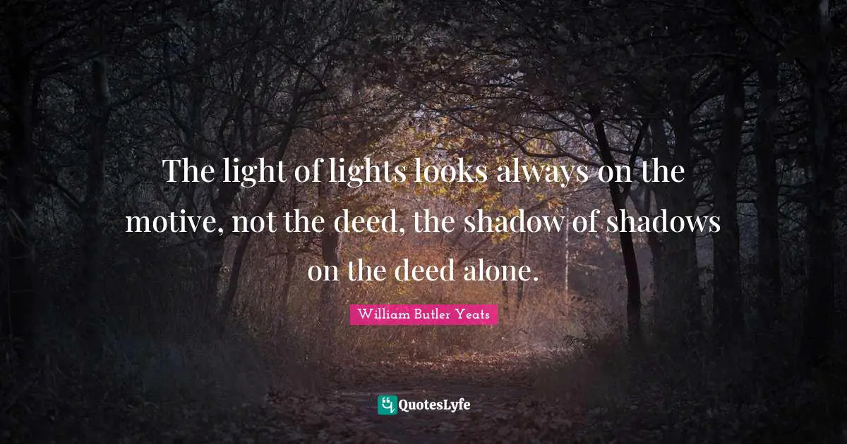 William Butler Yeats Quotes: "The light of lights looks always on the motive, not the deed, the shadow of shadows on the deed alone."