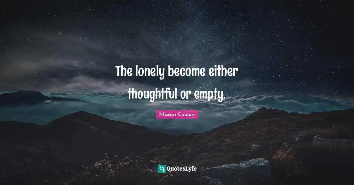 The lonely become either thoughtful or empty.