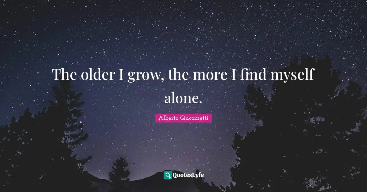 Grow Quotes: "The older I grow, the more I find myself alone."