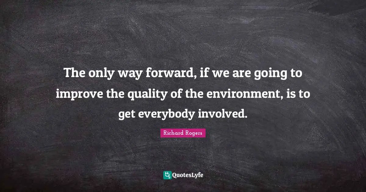 Richard Rogers Quotes: "The only way forward, if we are going to improve the quality of the environment, is to get everybody involved."