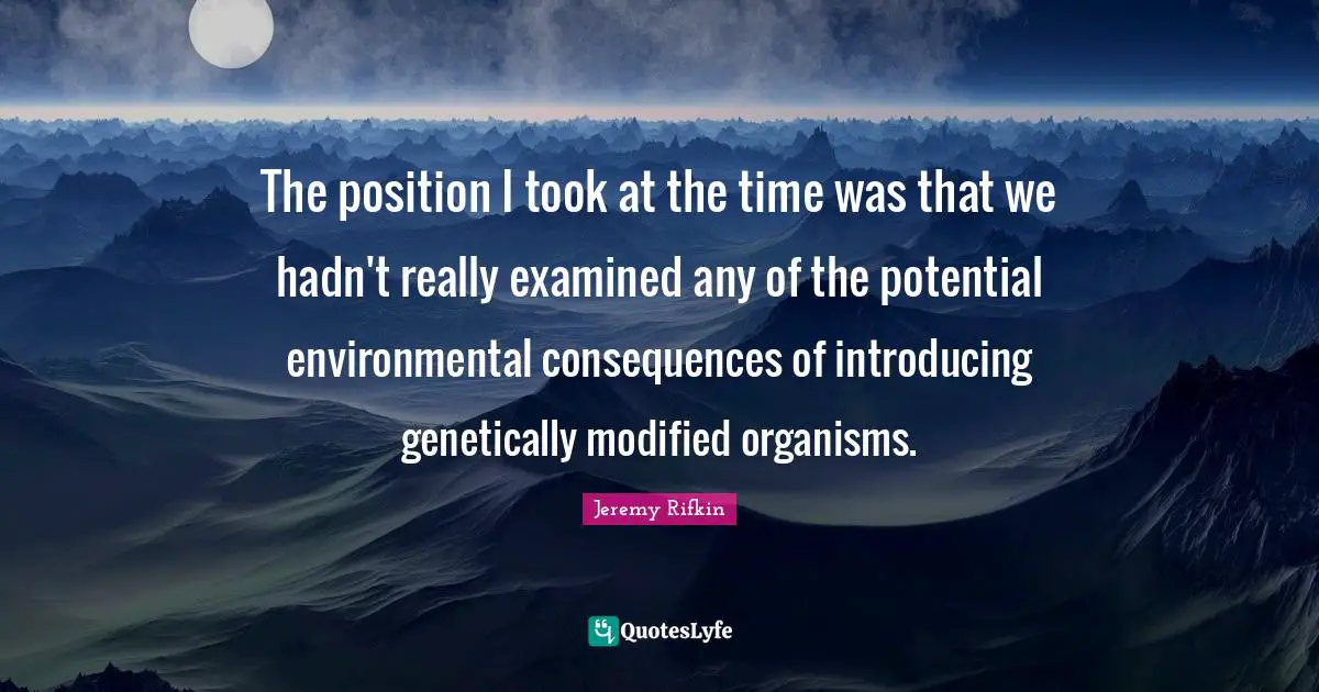 Potential Quotes: "The position I took at the time was that we hadn't really examined any of the potential environmental consequences of introducing genetically modified organisms."