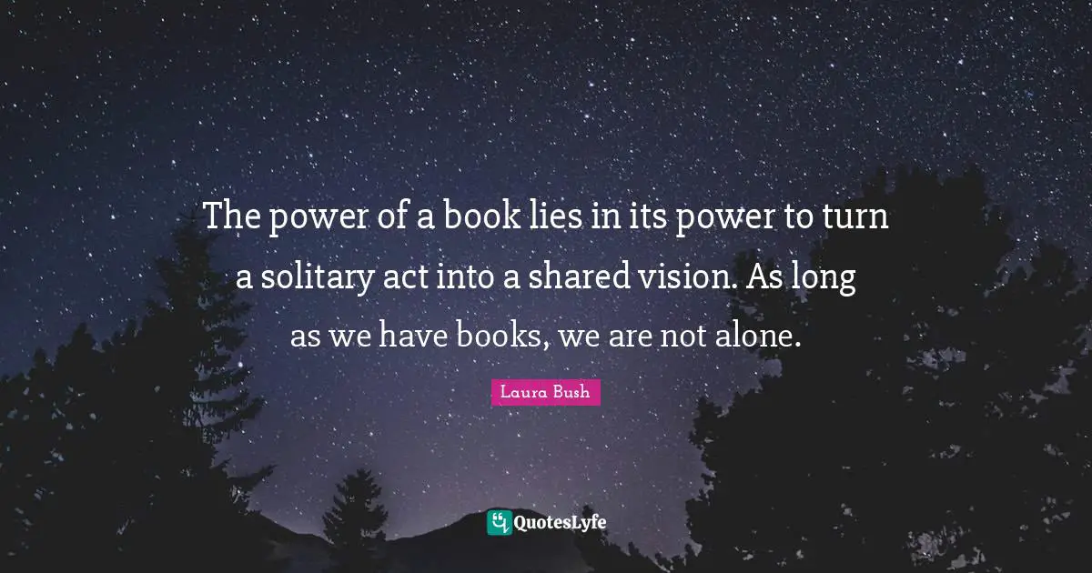 The power of a book lies in its power to turn a solitary act into a shared vision. As long as we have books, we are not alone.